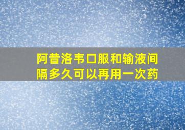 阿昔洛韦口服和输液间隔多久可以再用一次药