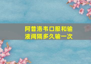 阿昔洛韦口服和输液间隔多久输一次