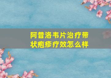 阿昔洛韦片治疗带状疱疹疗效怎么样