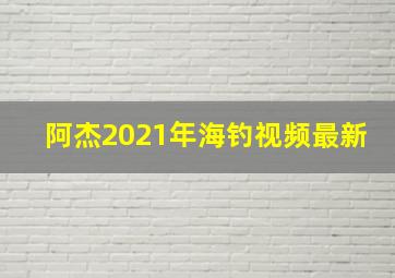 阿杰2021年海钓视频最新