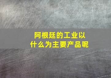 阿根廷的工业以什么为主要产品呢