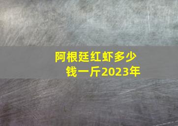 阿根廷红虾多少钱一斤2023年