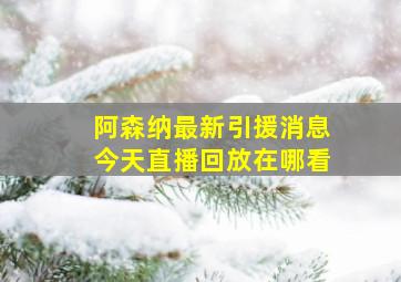 阿森纳最新引援消息今天直播回放在哪看