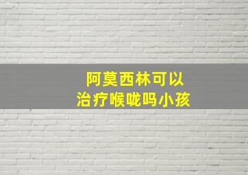 阿莫西林可以治疗喉咙吗小孩