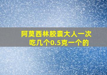 阿莫西林胶囊大人一次吃几个0.5克一个的