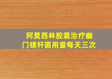 阿莫西林胶囊治疗幽门螺杆菌用量每天三次