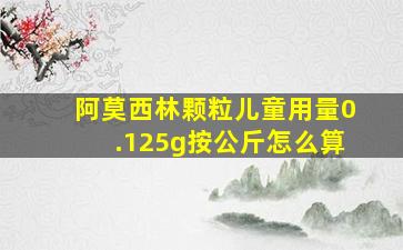 阿莫西林颗粒儿童用量0.125g按公斤怎么算