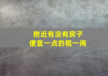 附近有没有房子便宜一点的租一间