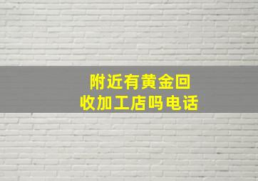 附近有黄金回收加工店吗电话