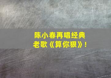 陈小春再唱经典老歌《算你狠》!