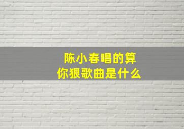 陈小春唱的算你狠歌曲是什么