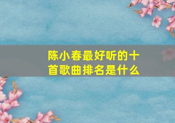 陈小春最好听的十首歌曲排名是什么