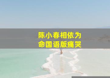 陈小春相依为命国语版痛哭