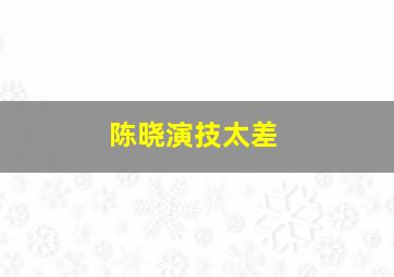 陈晓演技太差