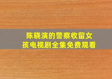 陈晓演的警察收留女孩电视剧全集免费观看