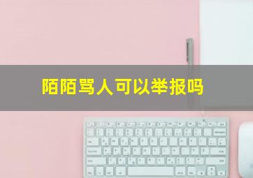 陌陌骂人可以举报吗