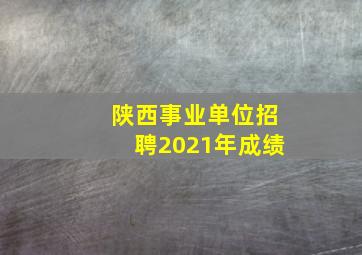 陕西事业单位招聘2021年成绩