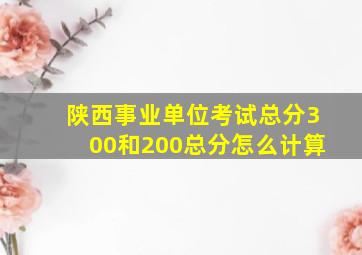 陕西事业单位考试总分300和200总分怎么计算