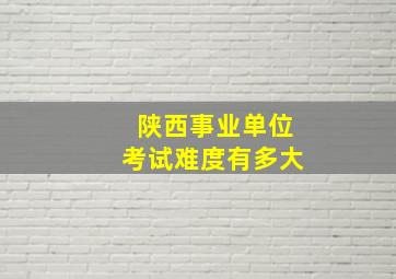 陕西事业单位考试难度有多大