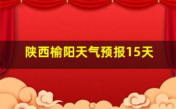 陕西榆阳天气预报15天