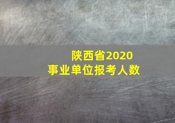 陕西省2020事业单位报考人数