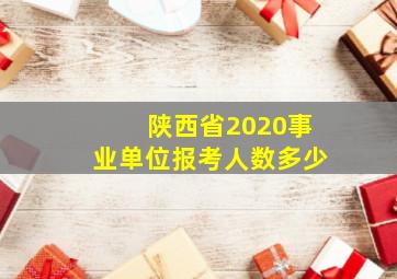 陕西省2020事业单位报考人数多少