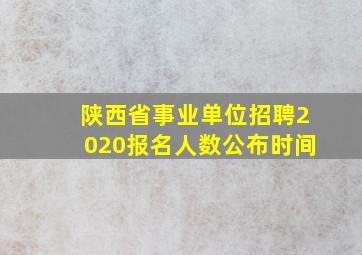 陕西省事业单位招聘2020报名人数公布时间