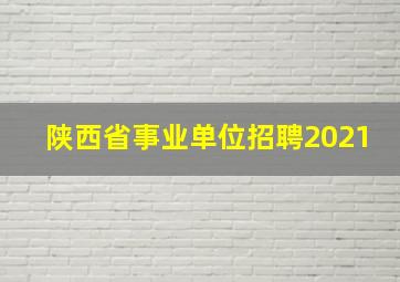 陕西省事业单位招聘2021