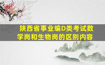 陕西省事业编D类考试数学岗和生物岗的区别内容