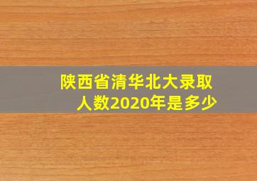 陕西省清华北大录取人数2020年是多少