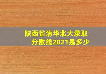 陕西省清华北大录取分数线2021是多少