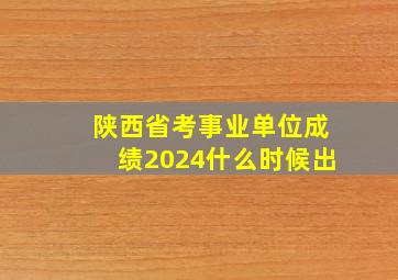 陕西省考事业单位成绩2024什么时候出