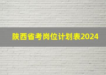 陕西省考岗位计划表2024