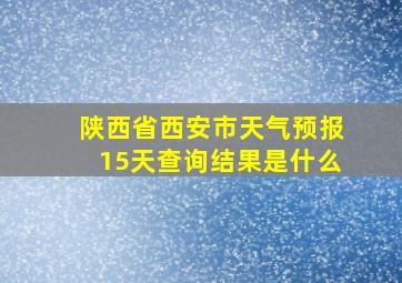 陕西省西安市天气预报15天查询结果是什么