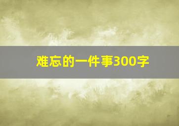 难忘的一件事300字