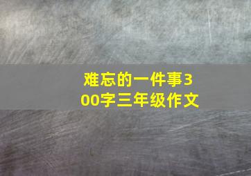 难忘的一件事300字三年级作文