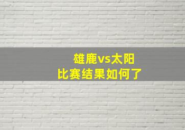 雄鹿vs太阳比赛结果如何了