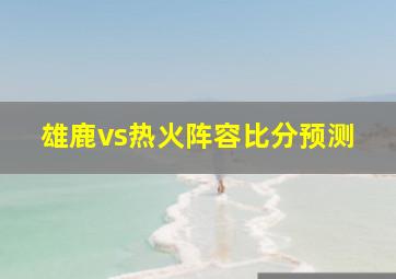 雄鹿vs热火阵容比分预测