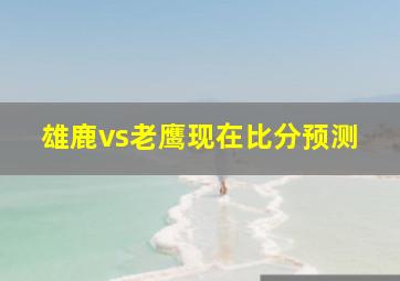 雄鹿vs老鹰现在比分预测