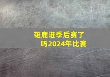 雄鹿进季后赛了吗2024年比赛