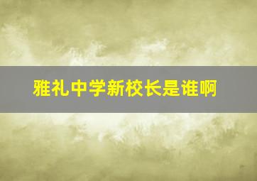 雅礼中学新校长是谁啊