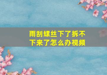 雨刮螺丝下了拆不下来了怎么办视频