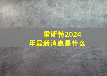 雷斯特2024年最新消息是什么