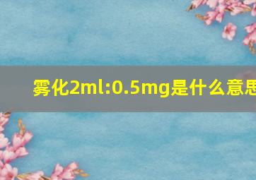 雾化2ml:0.5mg是什么意思