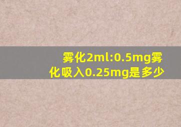 雾化2ml:0.5mg雾化吸入0.25mg是多少