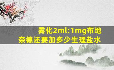 雾化2ml:1mg布地奈德还要加多少生理盐水