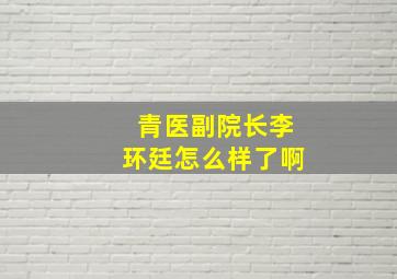 青医副院长李环廷怎么样了啊