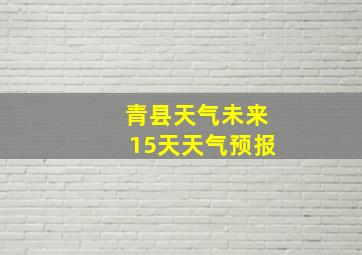 青县天气未来15天天气预报