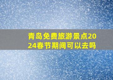 青岛免费旅游景点2024春节期间可以去吗