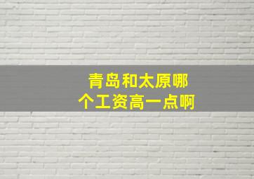 青岛和太原哪个工资高一点啊